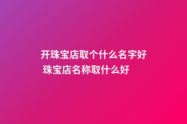 开珠宝店取个什么名字好 珠宝店名称取什么好-第1张-店铺起名-玄机派